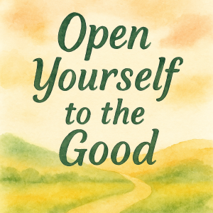 open yourself to the good