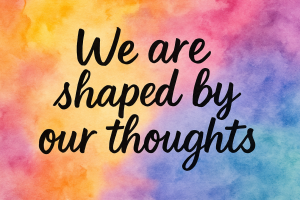 shaped by our thoughts